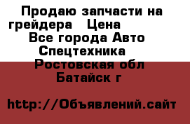 Продаю запчасти на грейдера › Цена ­ 10 000 - Все города Авто » Спецтехника   . Ростовская обл.,Батайск г.